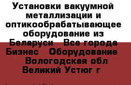 Установки вакуумной металлизации и оптикообрабатывающее оборудование из Беларуси - Все города Бизнес » Оборудование   . Вологодская обл.,Великий Устюг г.